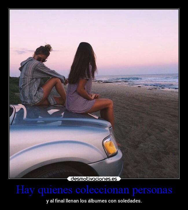 Hay quienes coleccionan personas - y al final llenan los álbumes con soledades.