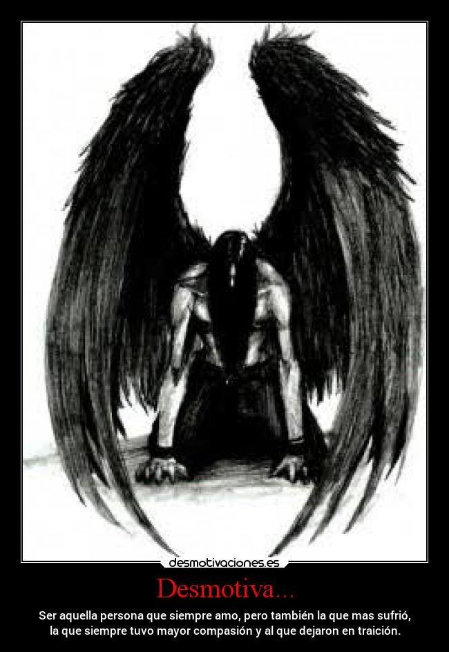 Desmotiva... - Ser aquella persona que siempre amo, pero también la que mas sufrió,
la que siempre tuvo mayor compasión y al que dejaron en traición.