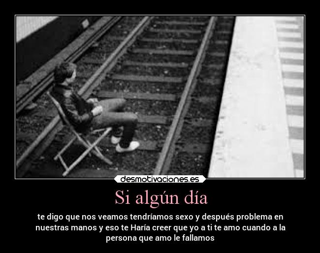 Si algún día - te digo que nos veamos tendríamos sexo y después problema en
nuestras manos y eso te Haría creer que yo a ti te amo cuando a la
persona que amo le fallamos