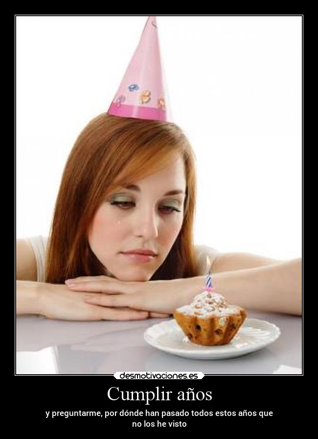 Cumplir años - y preguntarme, por dónde han pasado todos estos años que
no los he visto