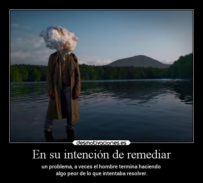 En su intención de remediar - un problema, a veces el hombre termina haciendo 
algo peor de lo que intentaba resolver.