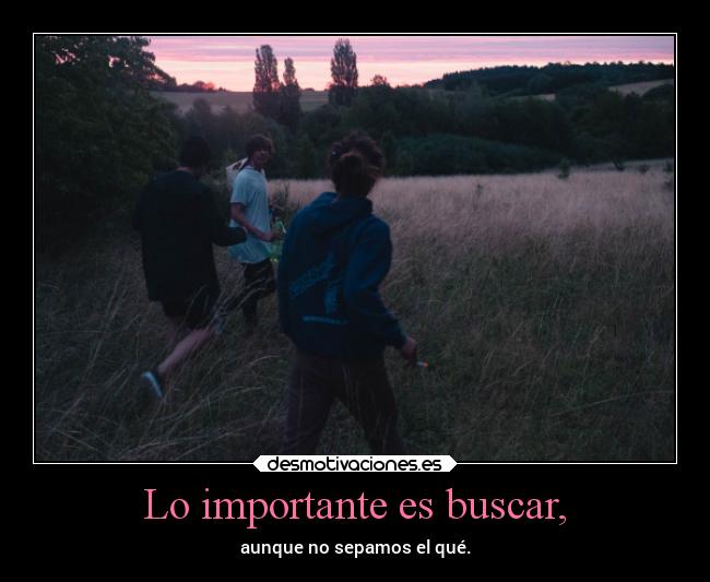 Lo importante es buscar, - aunque no sepamos el qué.