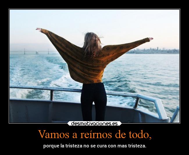 Vamos a reírnos de todo, - porque la tristeza no se cura con mas tristeza.