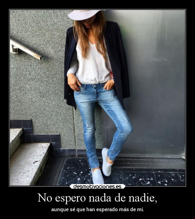 No espero nada de nadie, - aunque sé que han esperado más de mí.