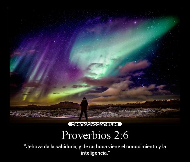 Proverbios 2:6 - Jehová da la sabiduría, y de su boca viene el conocimiento y la
inteligencia.