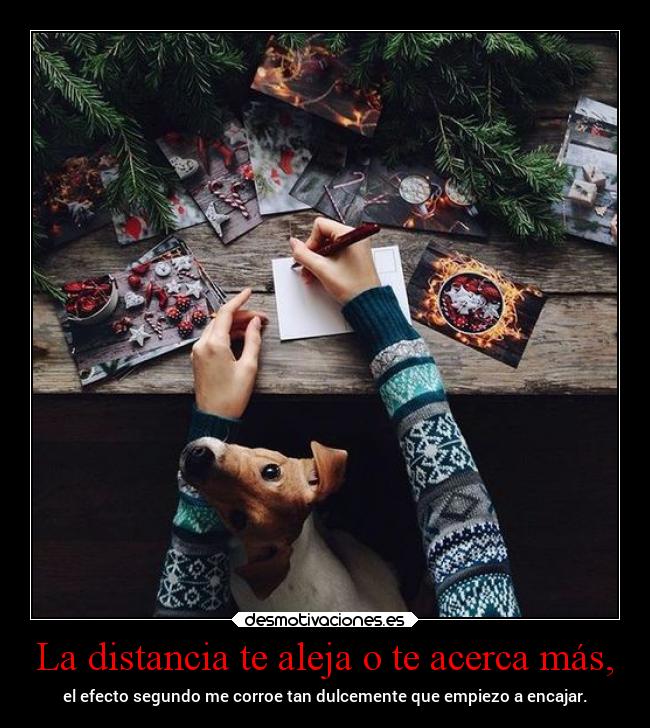 La distancia te aleja o te acerca más, - el efecto segundo me corroe tan dulcemente que empiezo a encajar.