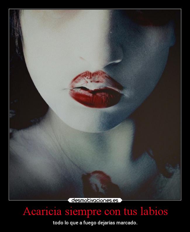 Acaricia siempre con tus labios - todo lo que a fuego dejarías marcado.