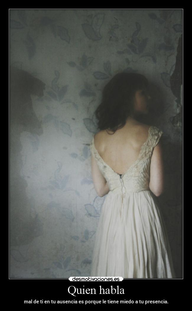 Quien habla - mal de ti en tu ausencia es porque le tiene miedo a tu presencia.