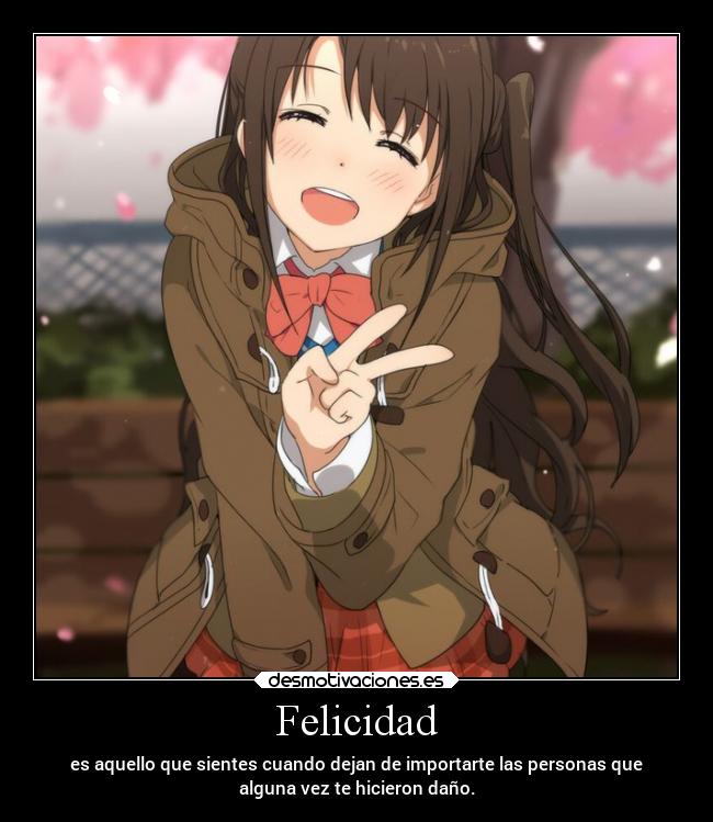 Felicidad - es aquello que sientes cuando dejan de importarte las personas que
alguna vez te hicieron daño.