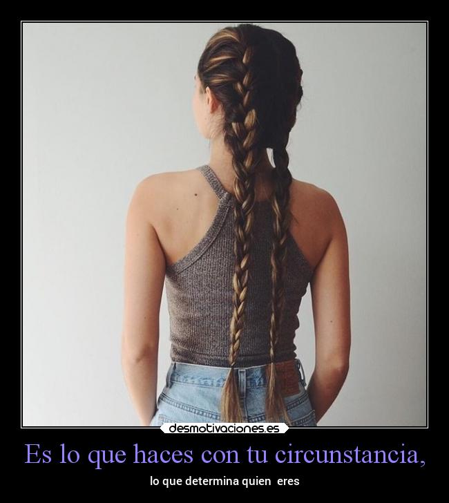 Es lo que haces con tu circunstancia, - lo que determina quien eres