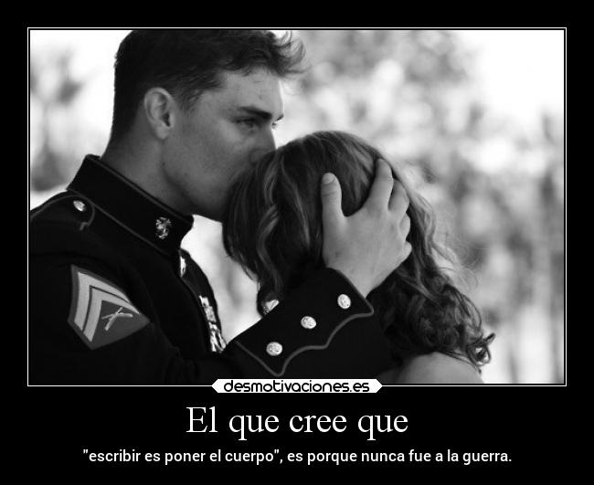 El que cree que - escribir es poner el cuerpo, es porque nunca fue a la guerra.
