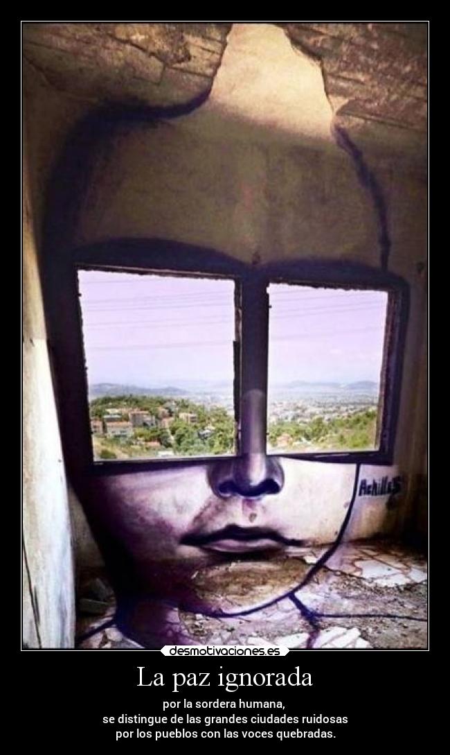La paz ignorada - por la sordera humana,
se distingue de las grandes ciudades ruidosas
por los pueblos con las voces quebradas.