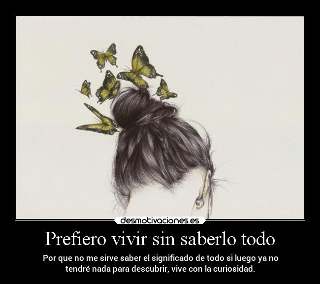 Prefiero vivir sin saberlo todo - Por que no me sirve saber el significado de todo si luego ya no
tendré nada para descubrir, vive con la curiosidad.