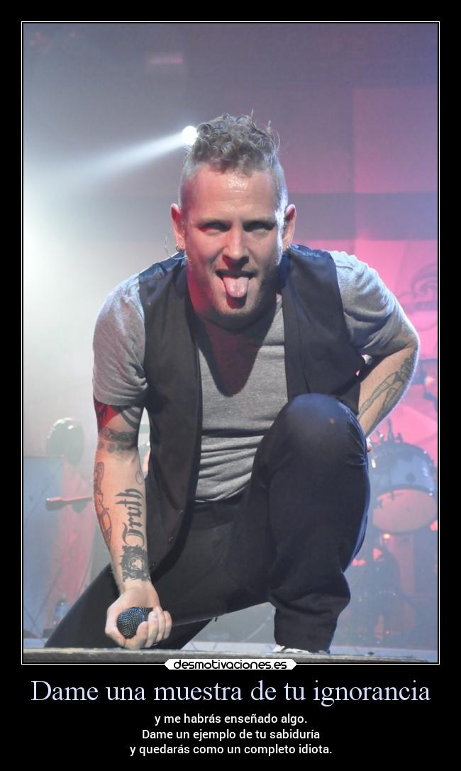 Dame una muestra de tu ignorancia - y me habrás enseñado algo.
Dame un ejemplo de tu sabiduría
y quedarás como un completo idiota.