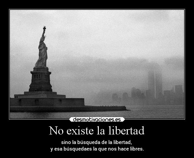 No existe la libertad - sino la búsqueda de la libertad,
y esa búsquedaes la que nos hace libres.