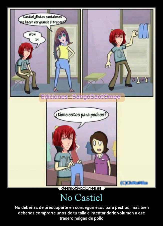 No Castiel - No deberías de preocuparte en conseguir esos para pechos, mas bien
deberías comprarte unos de tu talla e intentar darle volumen a ese
trasero nalgas de pollo