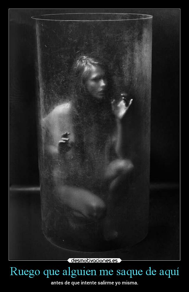 Ruego que alguien me saque de aquí - antes de que intente salirme yo misma.