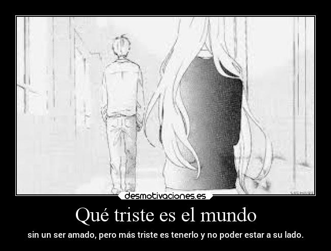 Qué triste es el mundo - sin un ser amado, pero más triste es tenerlo y no poder estar a su lado.