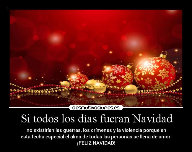 Si todos los días fueran Navidad - no existirían las guerras, los crímenes y la violencia porque en
esta fecha especial el alma de todas las personas se llena de amor.
¡FELIZ NAVIDAD!