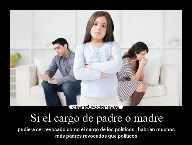 Si el cargo de padre o madre - pudiera ser revocado como el cargo de los políticos , habrían muchos
más padres revocados que políticos