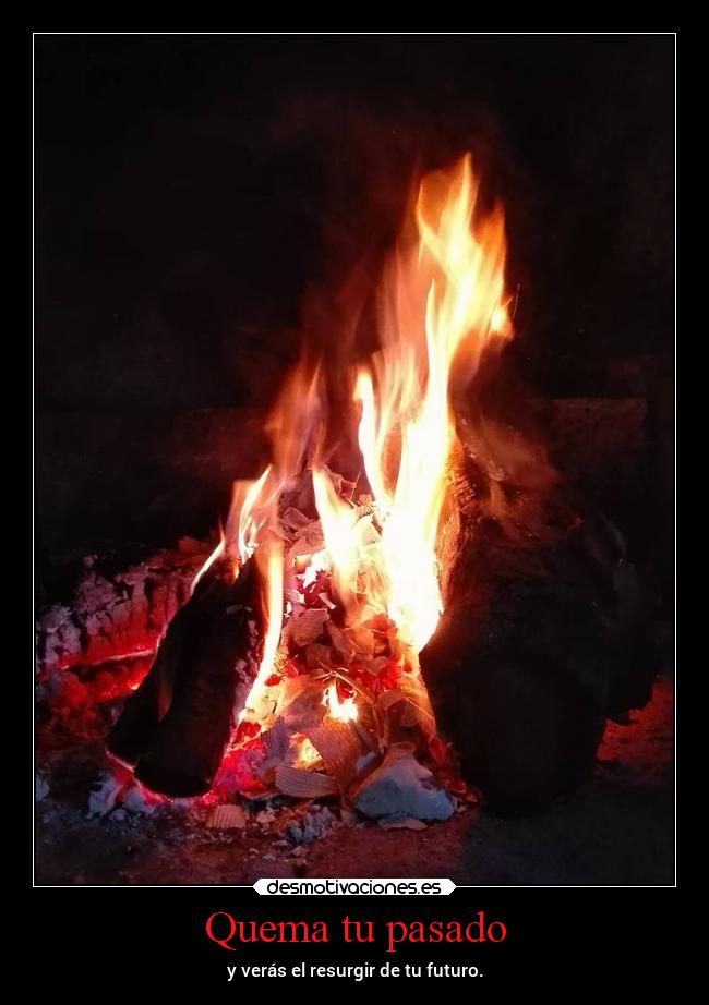 Quema tu pasado - y verás el resurgir de tu futuro.
