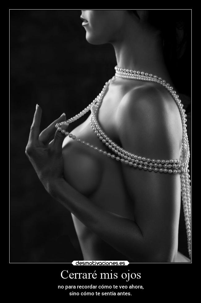 Cerraré mis ojos - no para recordar cómo te veo ahora,
sino cómo te sentía antes.