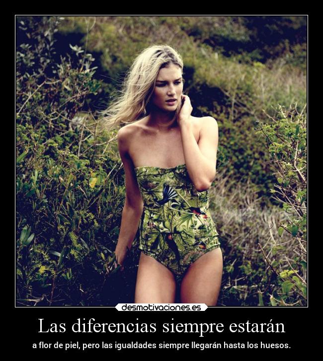 Las diferencias siempre estarán - a flor de piel, pero las igualdades siempre llegarán hasta los huesos.