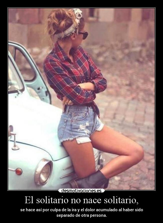 El solitario no nace solitario, - se hace así por culpa de la ira y el dolor acumulado al haber sido
separado de otra persona.