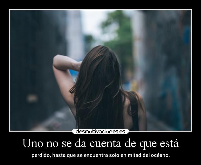 Uno no se da cuenta de que está - perdido, hasta que se encuentra solo en mitad del océano.