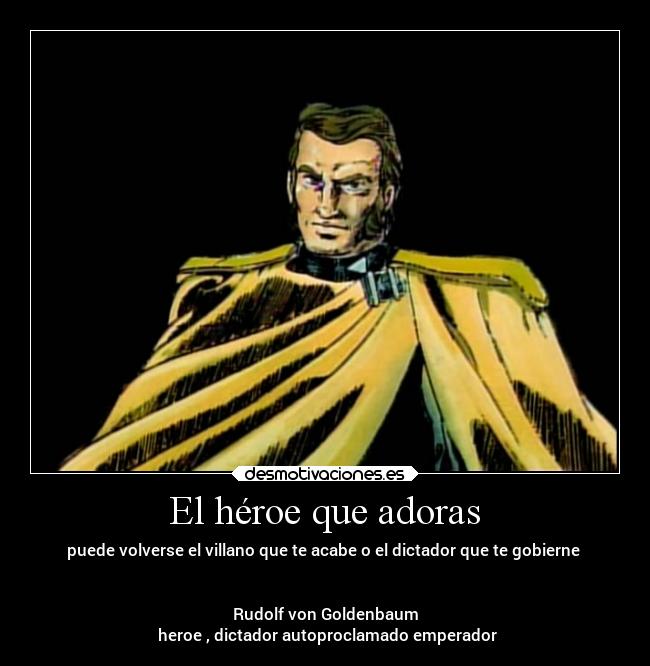 El héroe que adoras - puede volverse el villano que te acabe o el dictador que te gobierne
Rudolf von Goldenbaum
heroe , dictador autoproclamado emperador