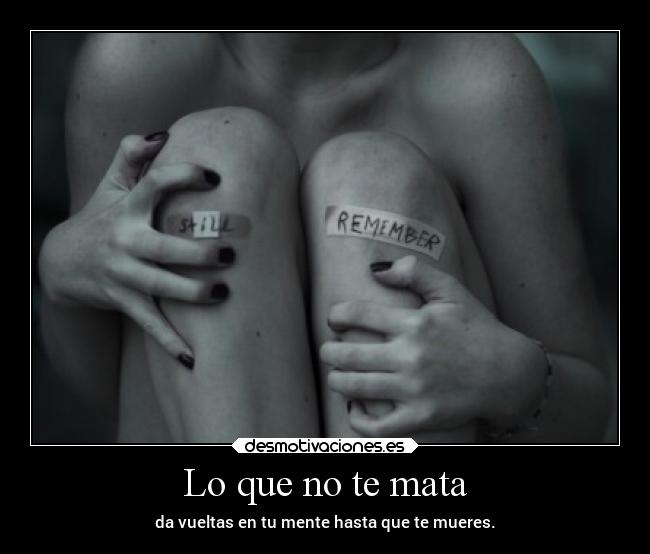 Lo que no te mata - da vueltas en tu mente hasta que te mueres.