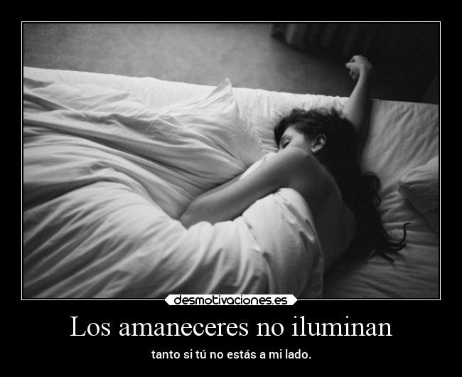 Los amaneceres no iluminan - tanto si tú no estás a mi lado.