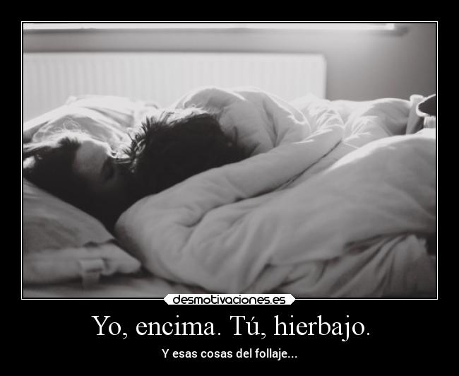 Yo, encima. Tú, hierbajo. - 