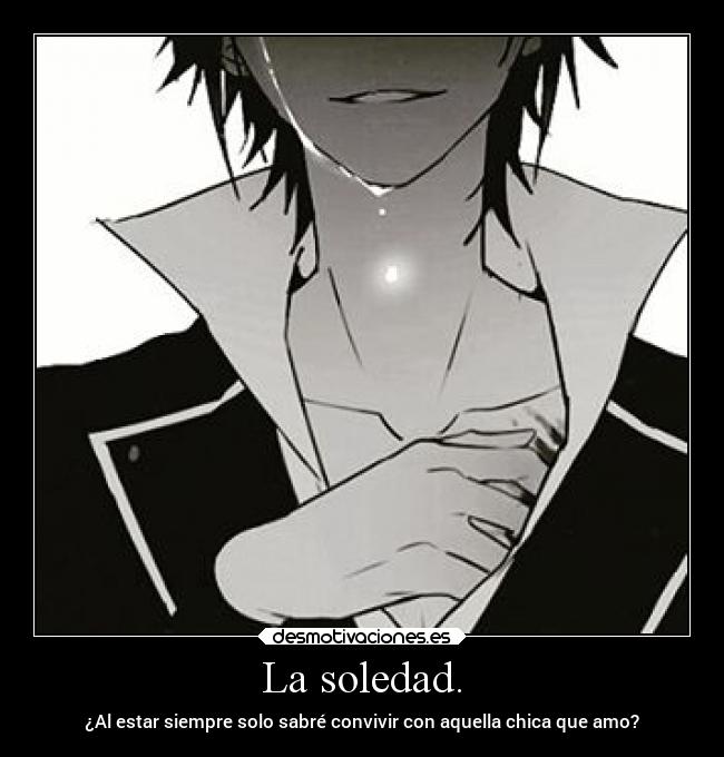 La soledad. - ¿Al estar siempre solo sabré convivir con aquella chica que amo?