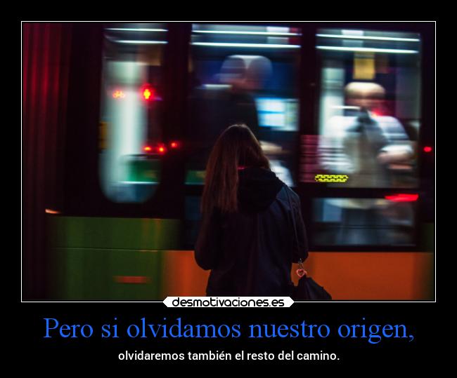 Pero si olvidamos nuestro origen, - 