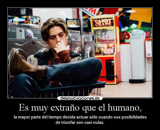 Es muy extraño que el humano, - la mayor parte del tiempo decida actuar sólo cuando sus posibilidades
de triunfar son casi nulas.