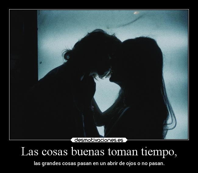 Las cosas buenas toman tiempo, - 