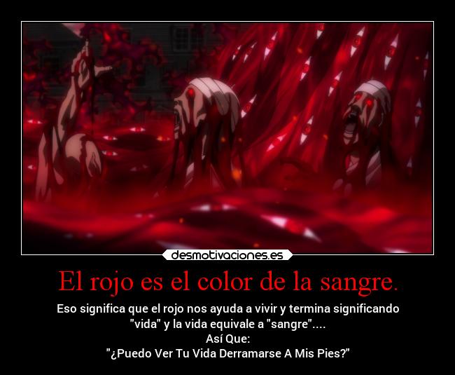 El rojo es el color de la sangre. - Eso significa que el rojo nos ayuda a vivir y termina significando
vida y la vida equivale a sangre....
Así Que:
¿Puedo Ver Tu Vida Derramarse A Mis Pies?