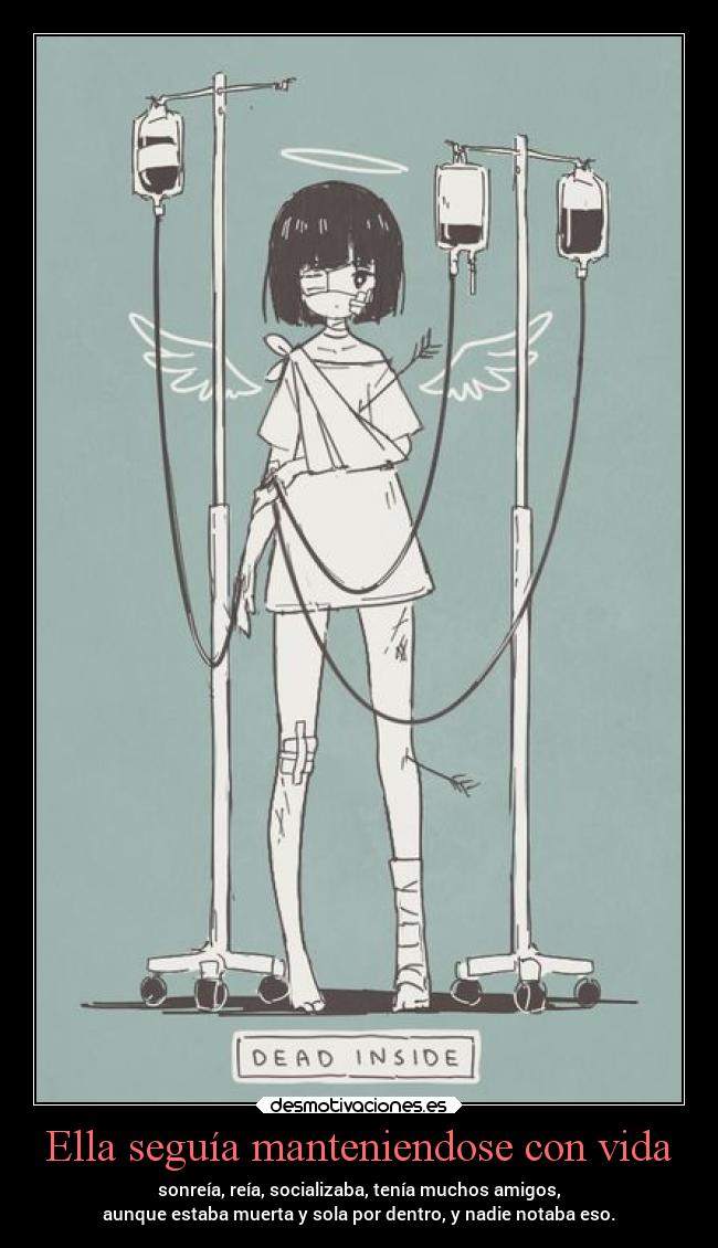 Ella seguía manteniendose con vida - sonreía, reía, socializaba, tenía muchos amigos,
aunque estaba muerta y sola por dentro, y nadie notaba eso.
