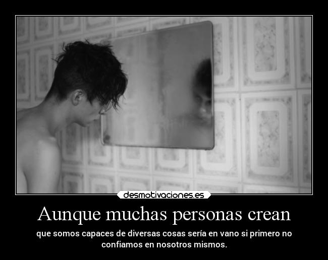 Aunque muchas personas crean - que somos capaces de diversas cosas sería en vano si primero no
confiamos en nosotros mismos.