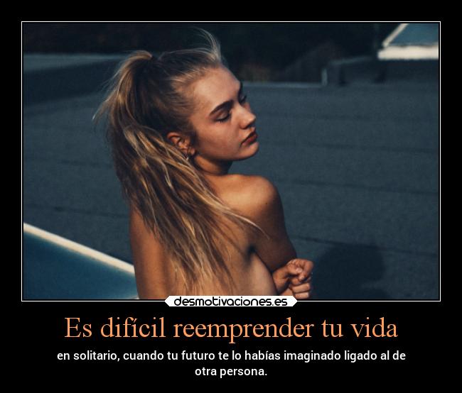 Es difícil reemprender tu vida - en solitario, cuando tu futuro te lo habías imaginado ligado al de
otra persona.