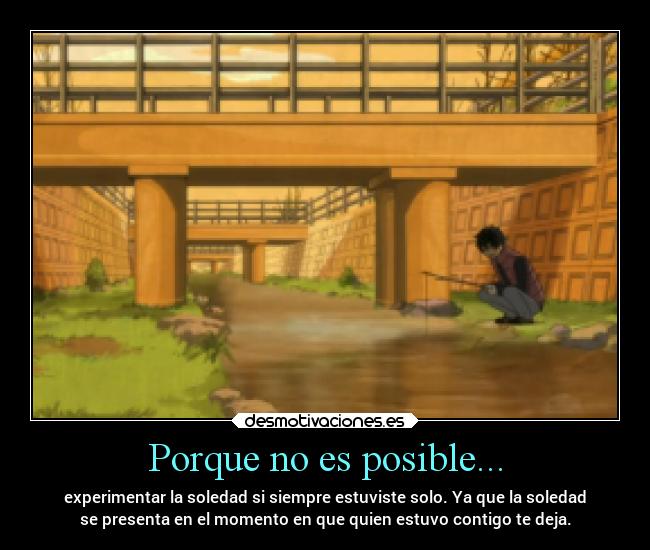 Porque no es posible... - experimentar la soledad si siempre estuviste solo. Ya que la soledad
se presenta en el momento en que quien estuvo contigo te deja.