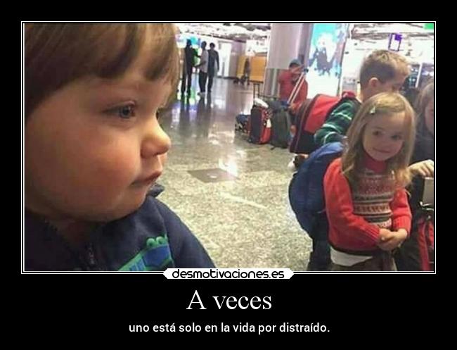 A veces - uno está solo en la vida por distraído.