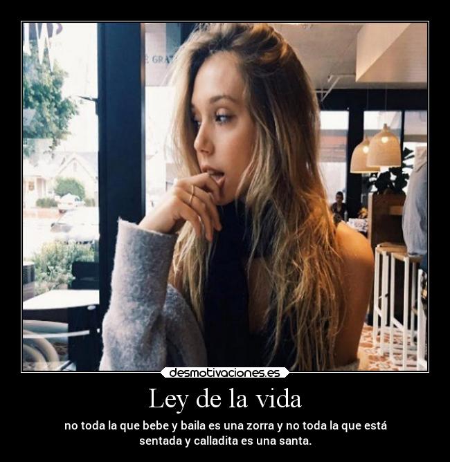 Ley de la vida - no toda la que bebe y baila es una zorra y no toda la que está
sentada y calladita es una santa.