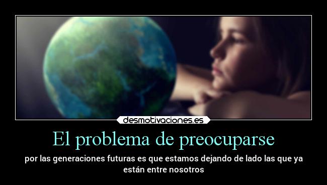 El problema de preocuparse - por las generaciones futuras es que estamos dejando de lado las que ya
están entre nosotros