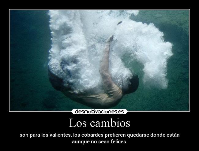 Los cambios - son para los valientes, los cobardes prefieren quedarse donde están
aunque no sean felices.