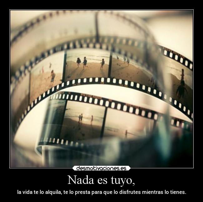Nada es tuyo, - la vida te lo alquila, te lo presta para que lo disfrutes mientras lo tienes.