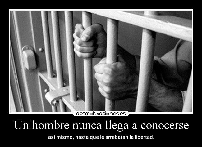 Un hombre nunca llega a conocerse - asi mismo, hasta que le arrebatan la libertad.