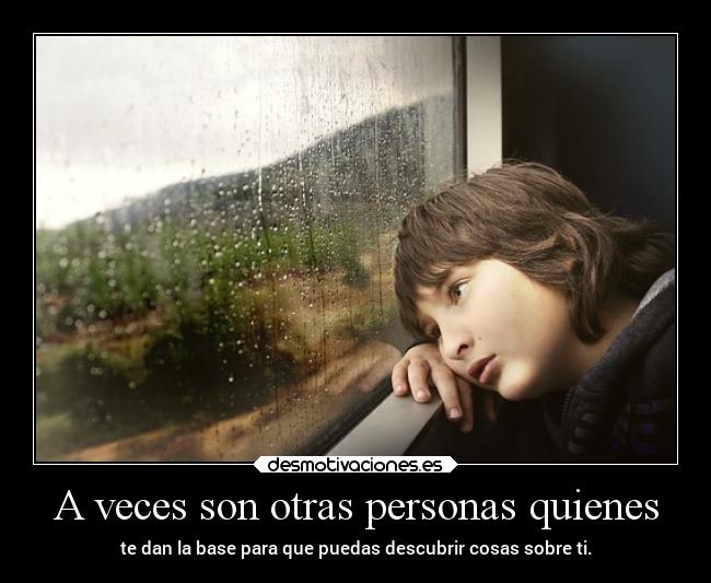 A veces son otras personas quienes - te dan la base para que puedas descubrir cosas sobre ti.
