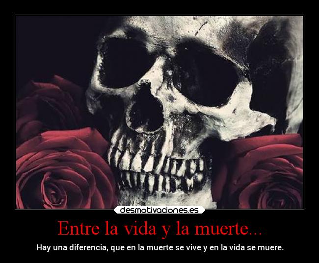 Entre la vida y la muerte... - Hay una diferencia, que en la muerte se vive y en la vida se muere.